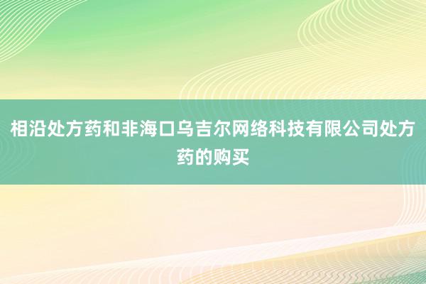 相沿处方药和非海口乌吉尔网络科技有限公司处方药的购买