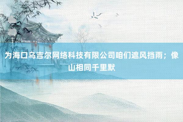 为海口乌吉尔网络科技有限公司咱们遮风挡雨；像山相同千里默