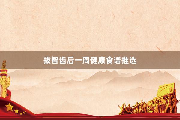 拔智齿后一周健康食谱推选