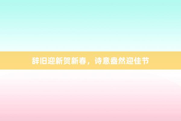 辞旧迎新贺新春，诗意盎然迎佳节